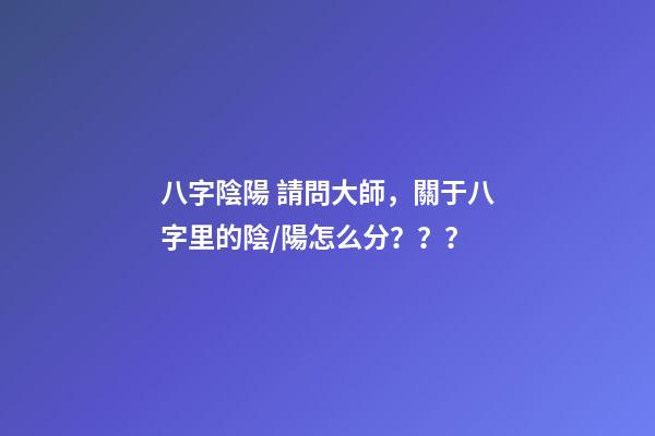 八字陰陽 請問大師，關于八字里的陰/陽怎么分？？？-第1張-觀點-玄機派